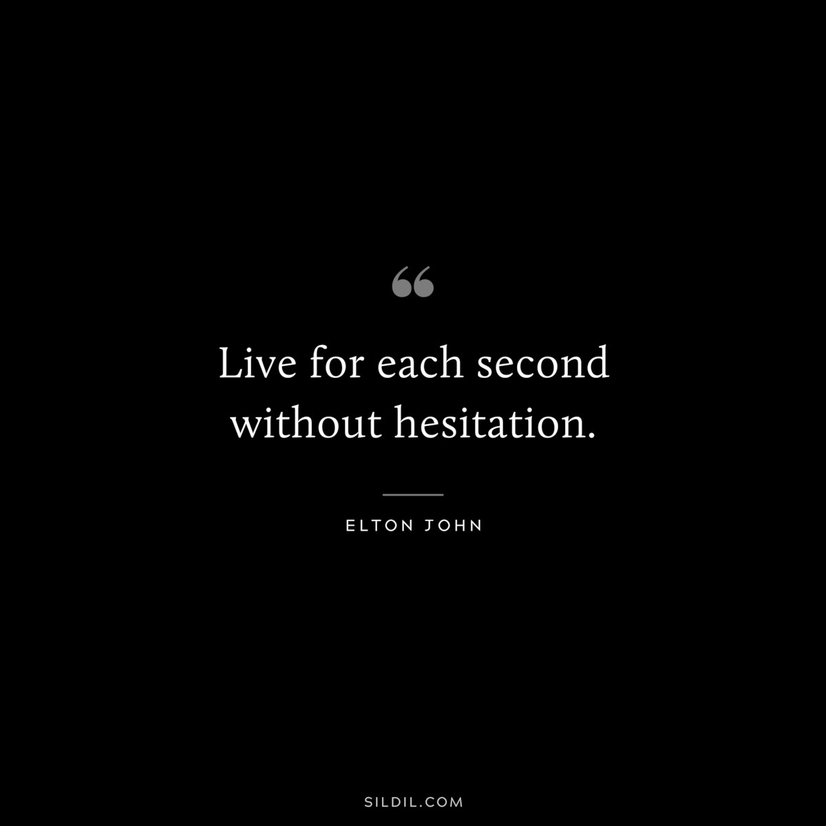 Live for each second without hesitation. ― Elton John