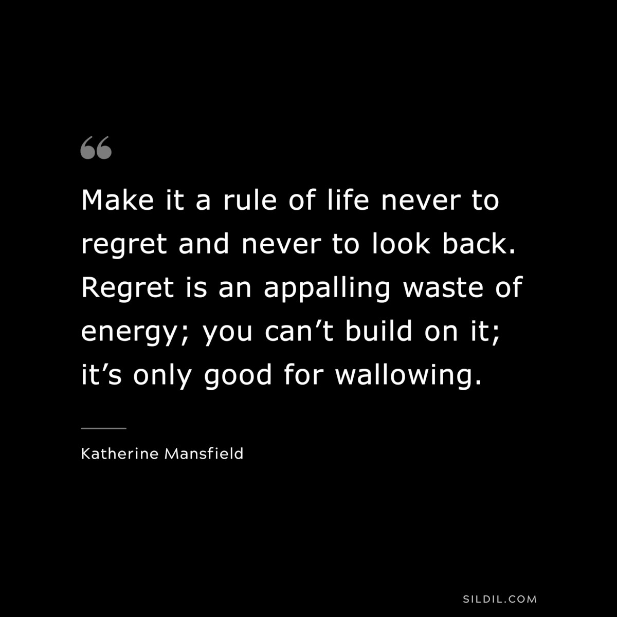 Make it a rule of life never to regret and never to look back. Regret is an appalling waste of energy; you can’t build on it; it’s only good for wallowing. ― Katherine Mansfield