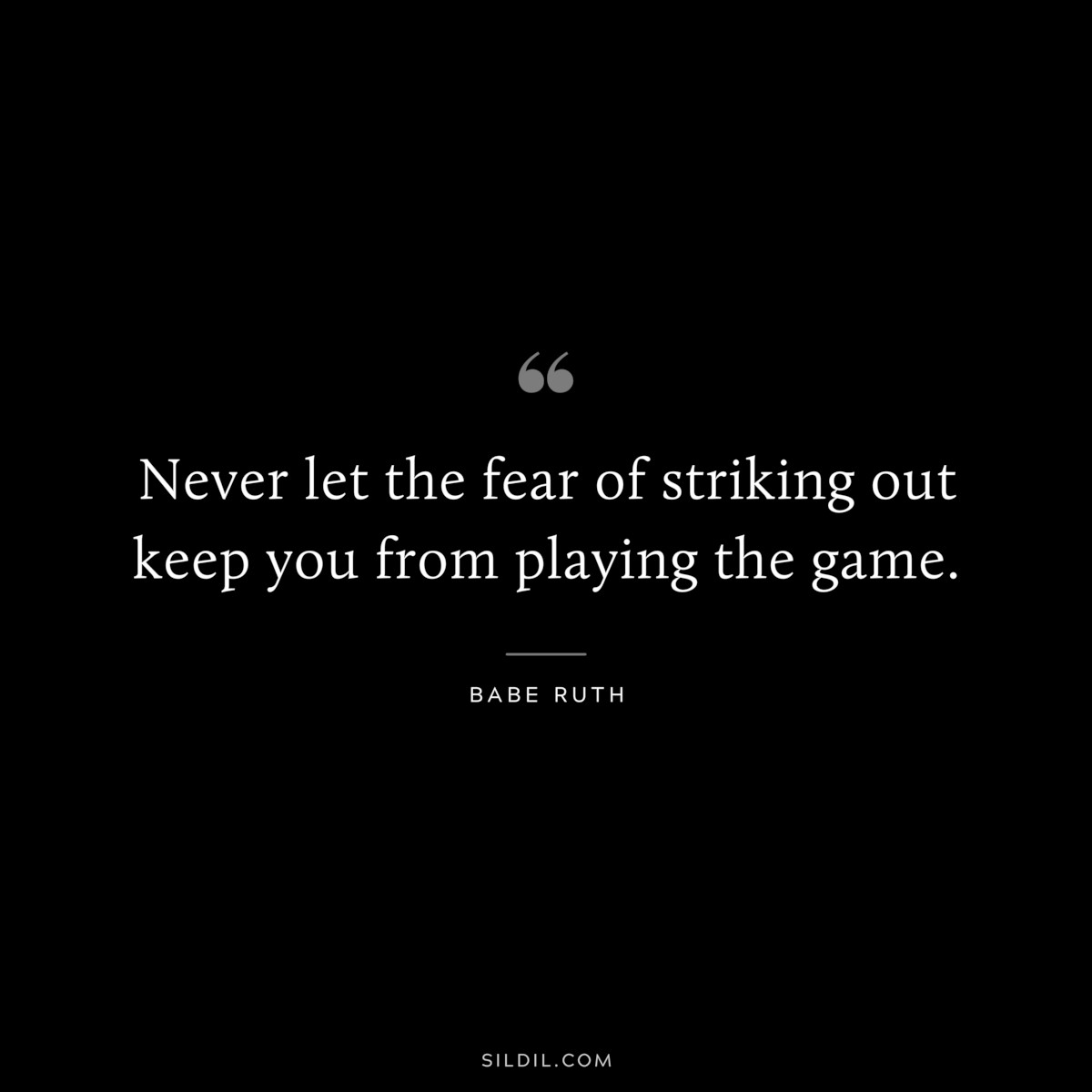 Never let the fear of striking out keep you from playing the game. ― Babe Ruth
