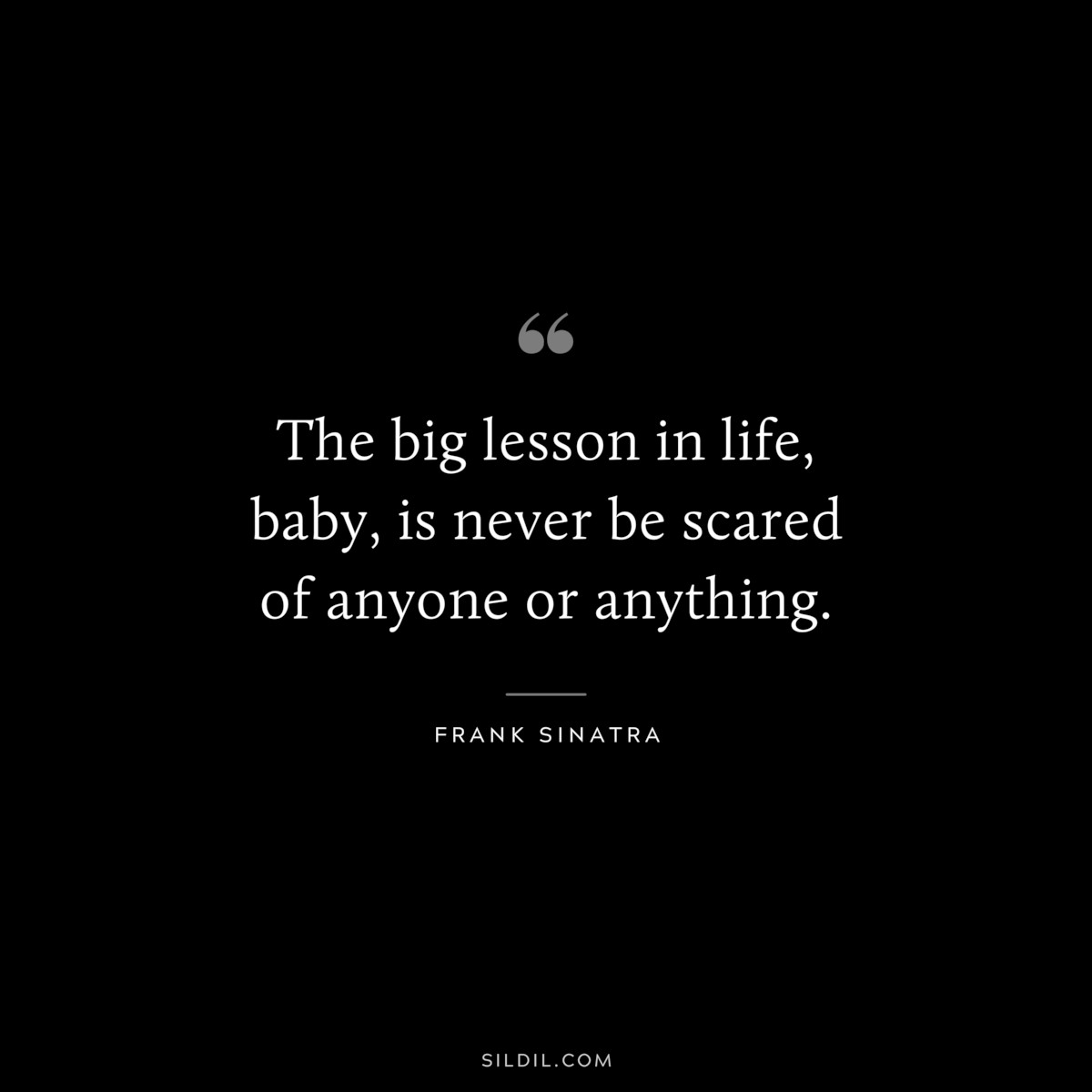 The big lesson in life, baby, is never be scared of anyone or anything. ― Frank Sinatra