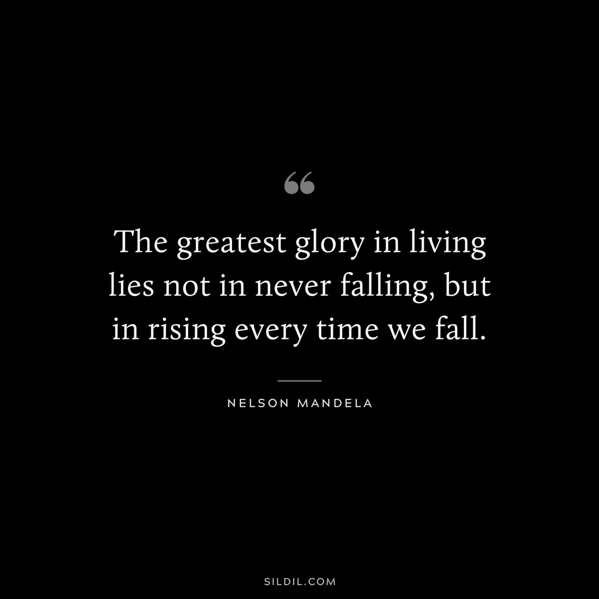 The greatest glory in living lies not in never falling, but in rising every time we fall. ― Nelson Mandela