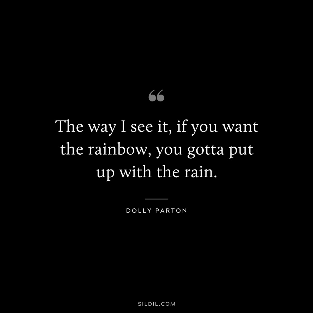 The way I see it, if you want the rainbow, you gotta put up with the rain. ― Dolly Parton