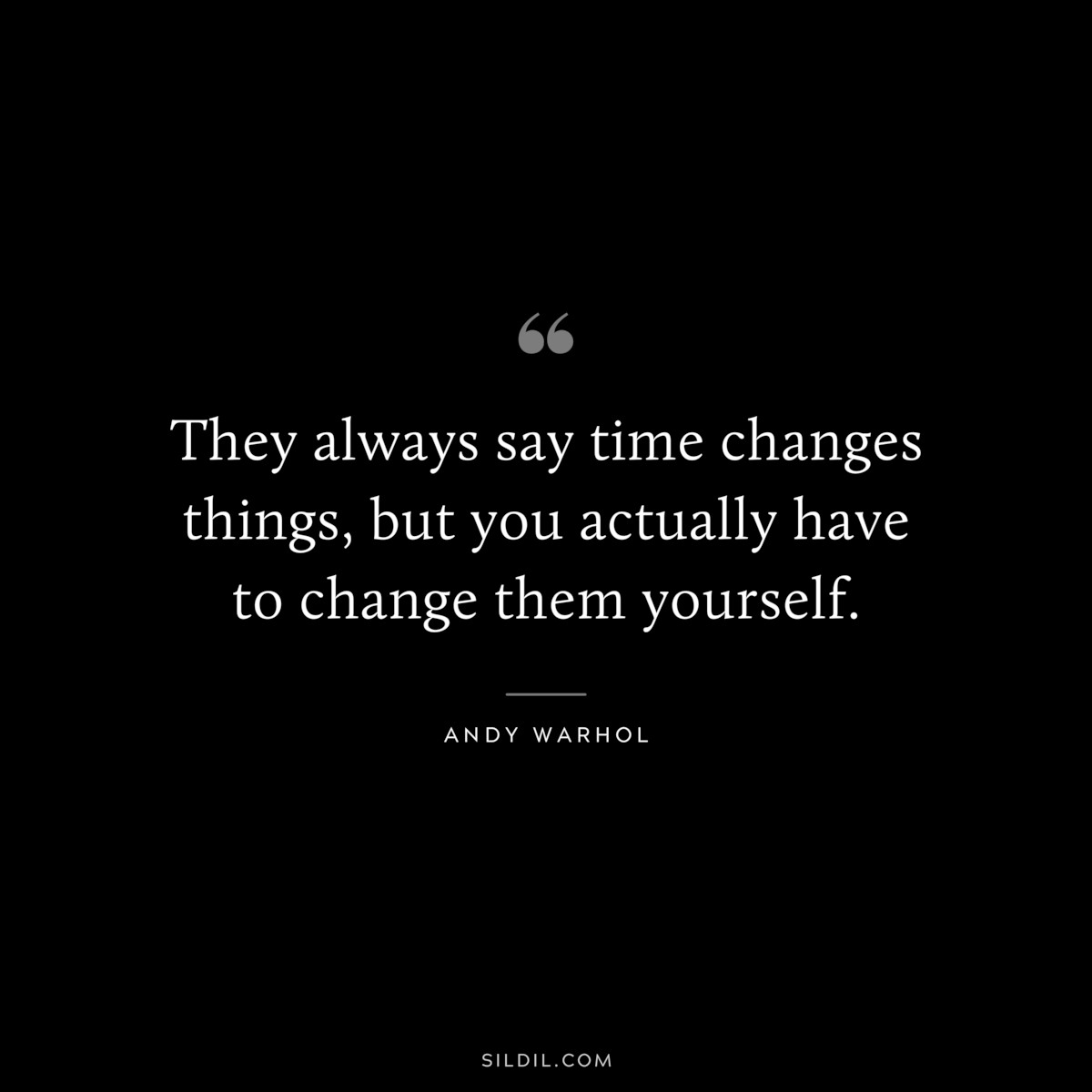 They always say time changes things, but you actually have to change them yourself. ― Andy Warhol