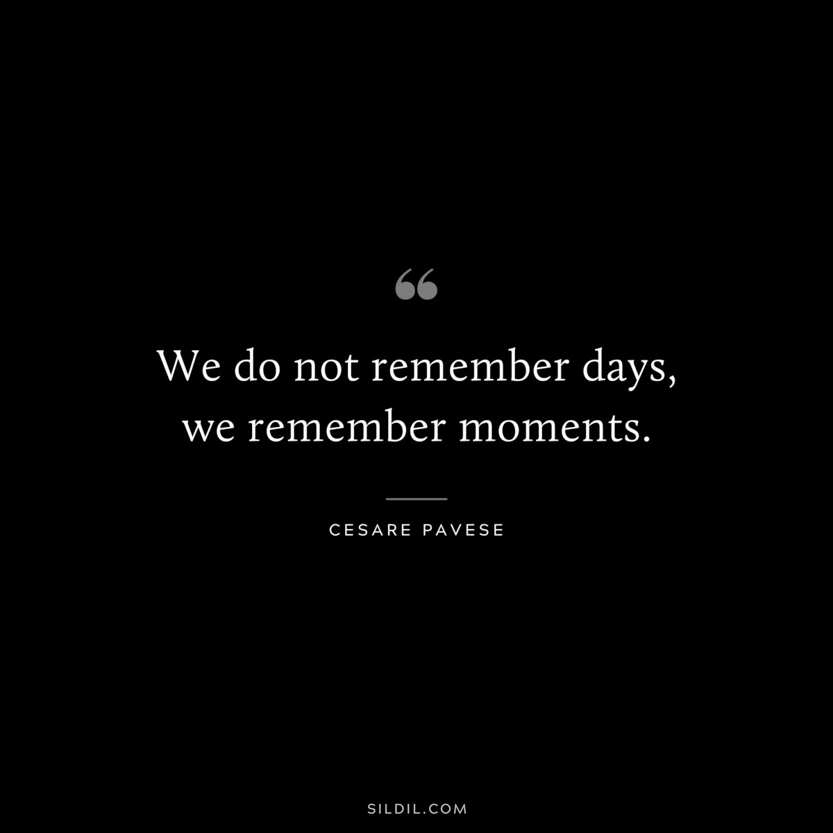 We do not remember days, we remember moments. ― Cesare Pavese