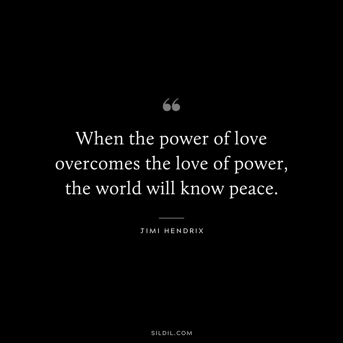 When the power of love overcomes the love of power, the world will know peace. ― Jimi Hendrix