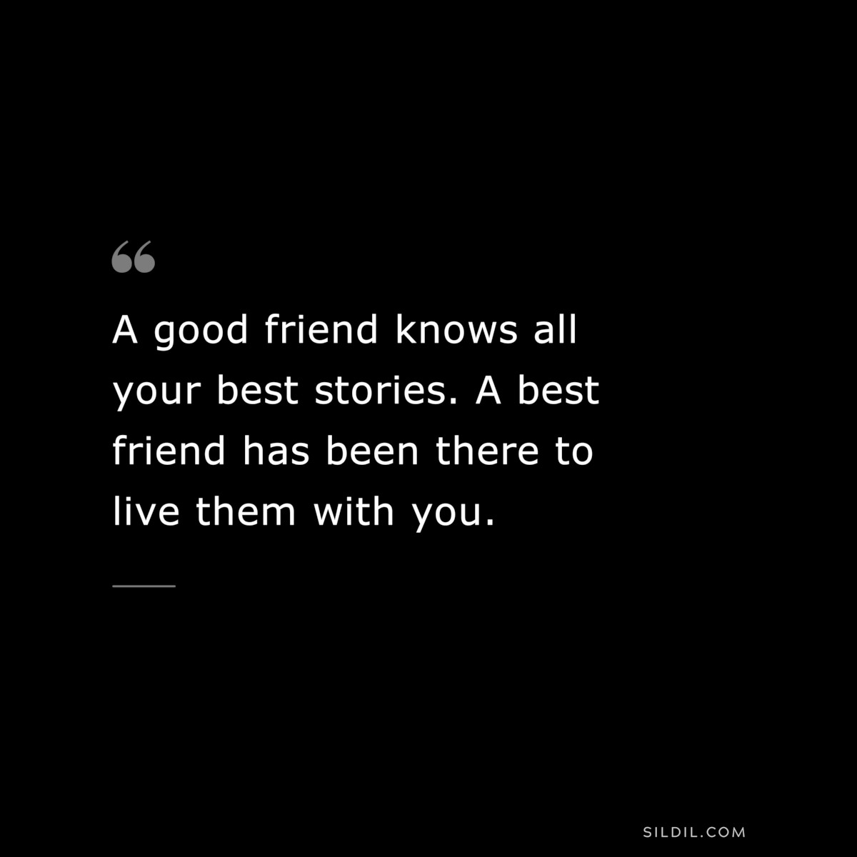 A good friend knows all your best stories. A best friend has been there to live them with you.
