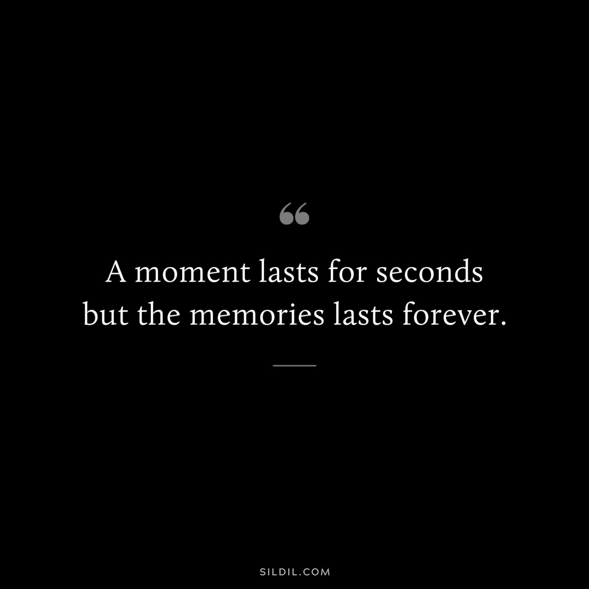 A moment lasts for seconds but the memories lasts forever.