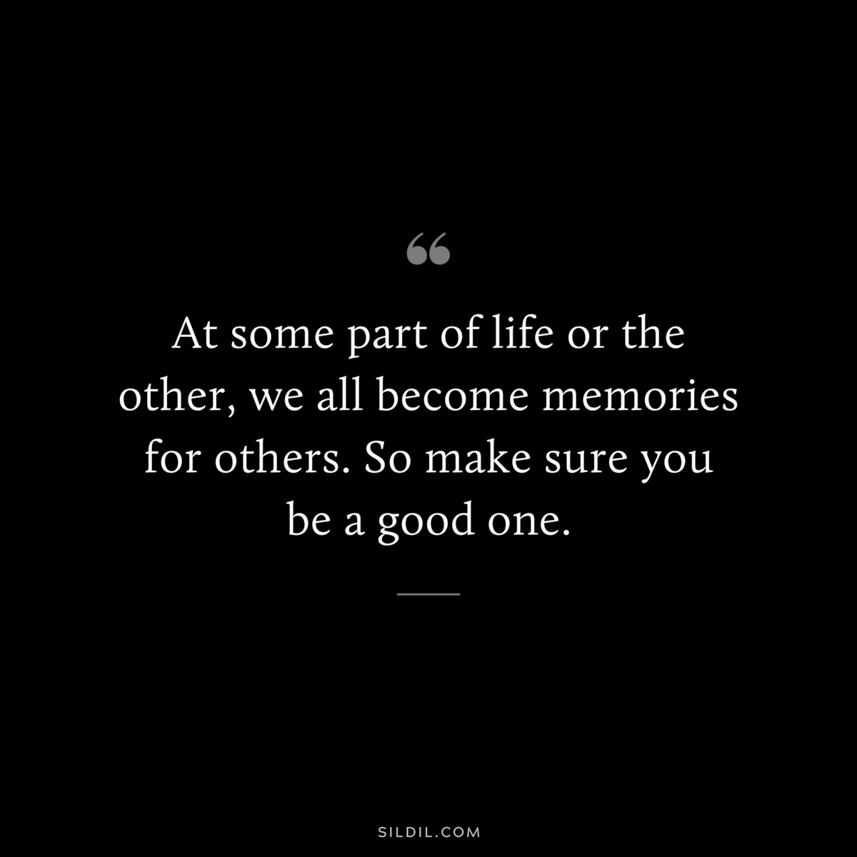 At some part of life or the other, we all become memories for others. So make sure you be a good one.