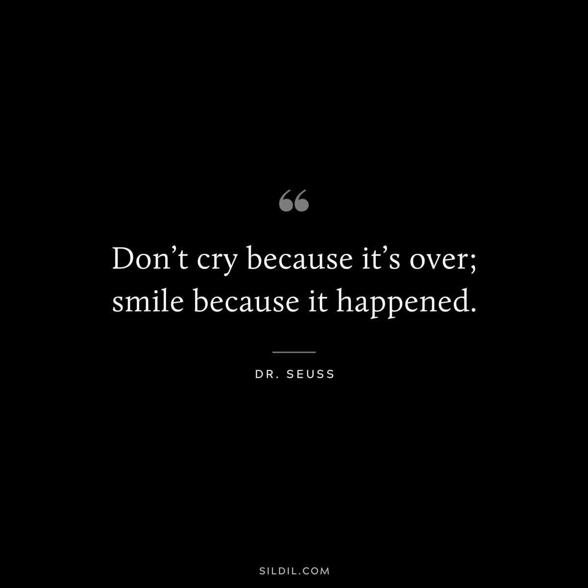 Don’t cry because it’s over; smile because it happened. ― Dr. Seuss