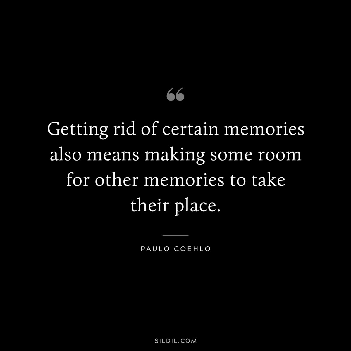 Getting rid of certain memories also means making some room for other memories to take their place. ― Paulo Coehlo
