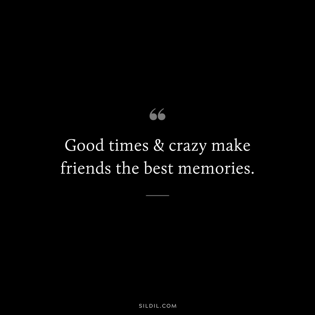 Good times & crazy make friends the best memories.