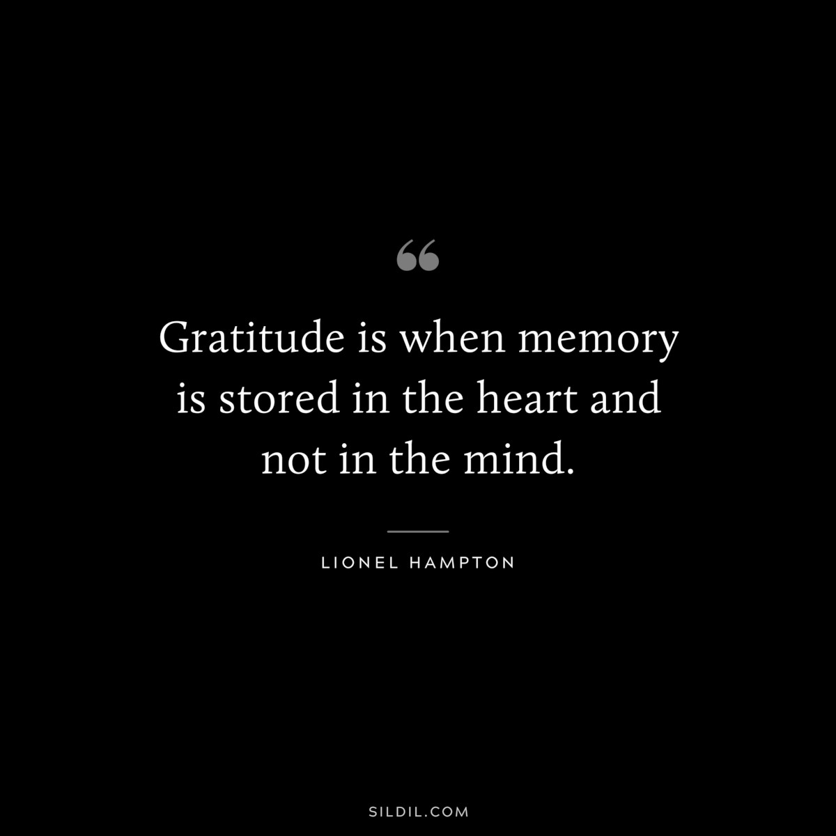 Gratitude is when memory is stored in the heart and not in the mind. ― Lionel Hampton