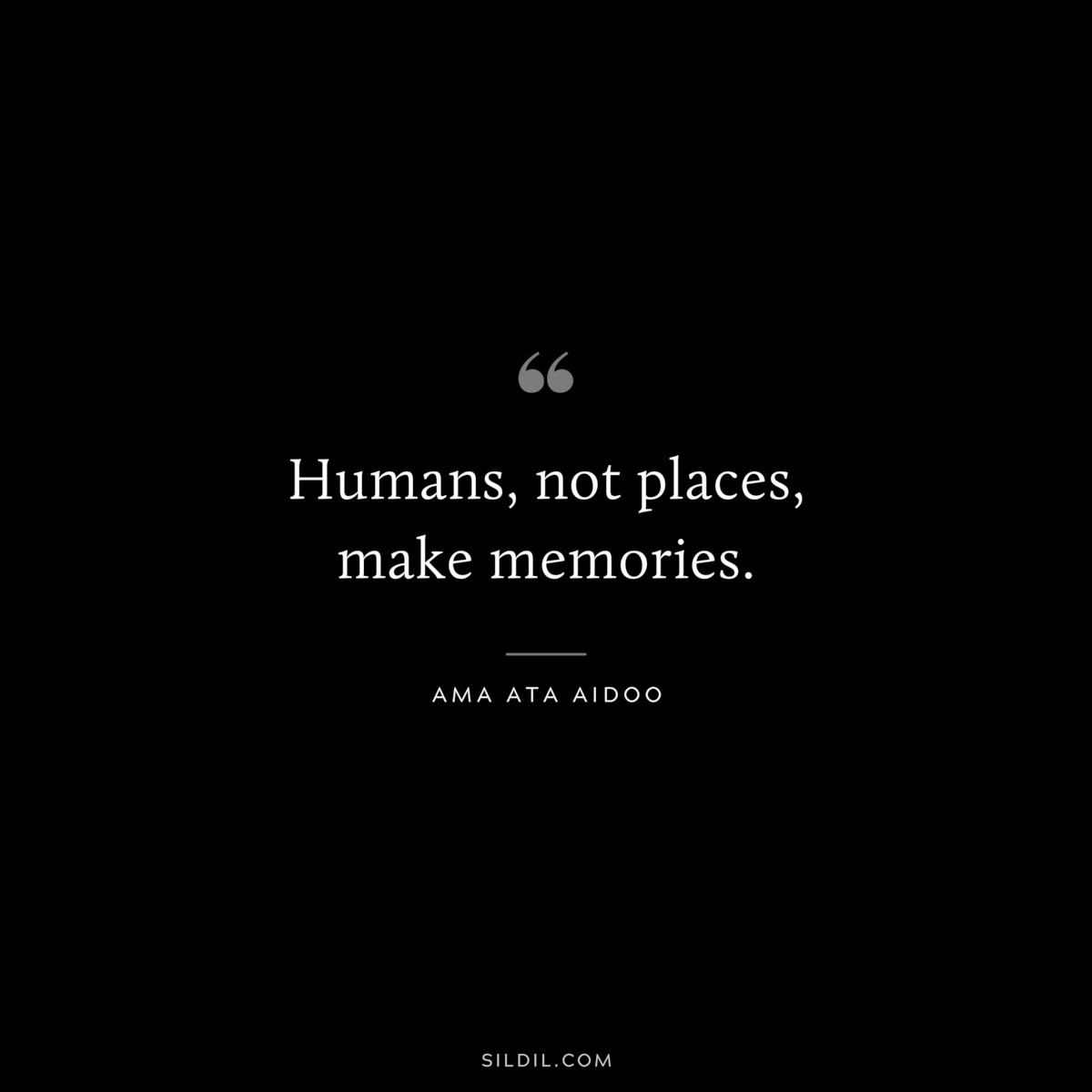 Humans, not places, make memories. ― Ama Ata Aidoo