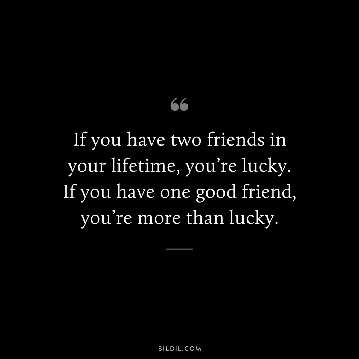 If you have two friends in your lifetime, you’re lucky. If you have one good friend, you’re more than lucky.