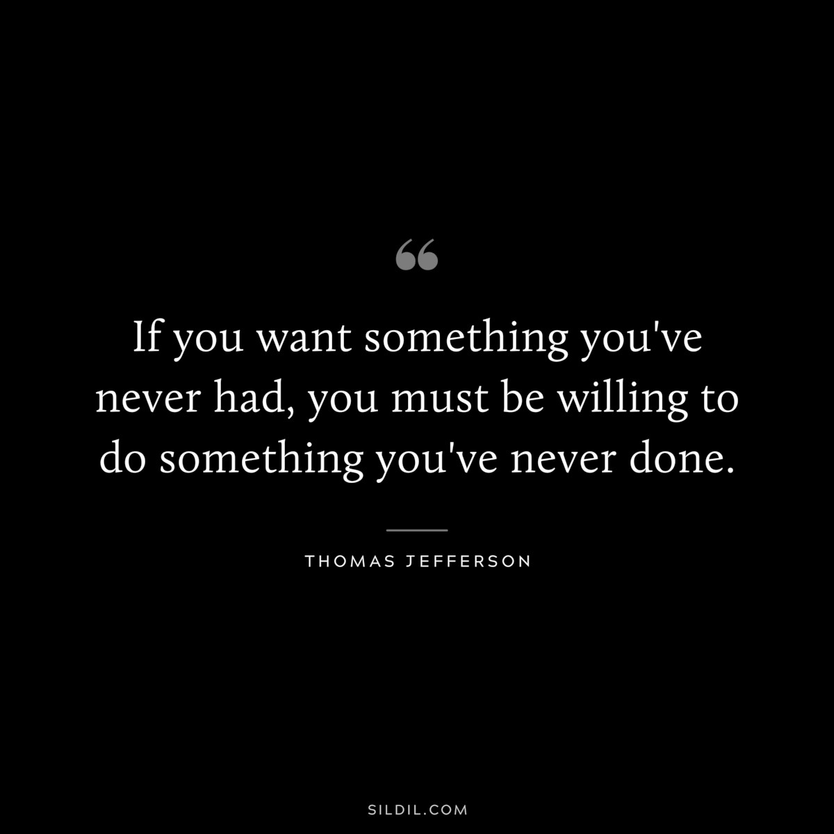 If you want something you've never had, you must be willing to do something you've never done. ― Thomas Jefferson