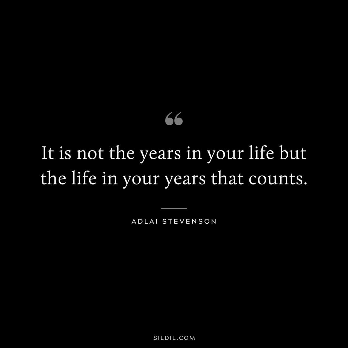 It is not the years in your life but the life in your years that counts. ― Adlai Stevenson