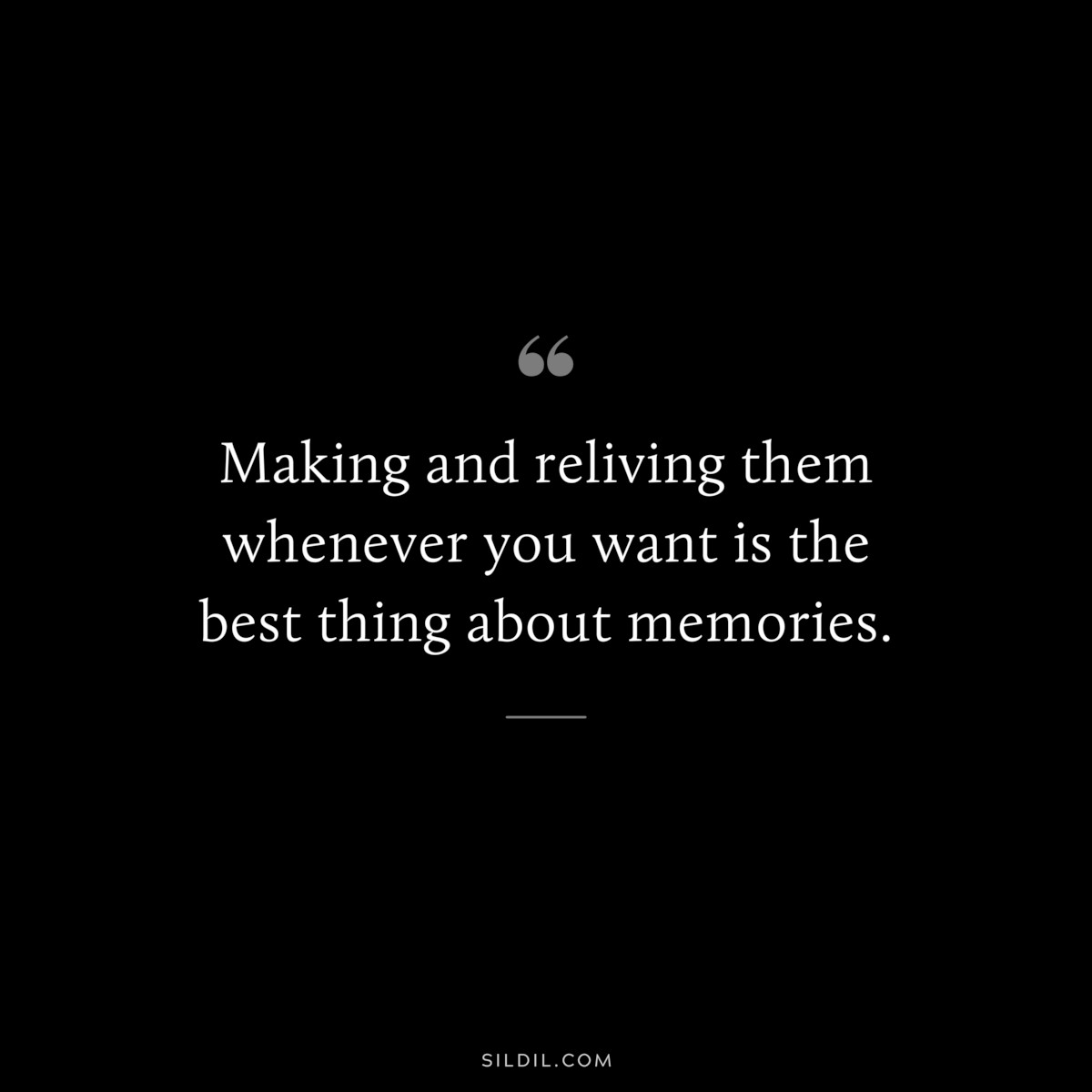 Making and reliving them whenever you want is the best thing about memories.