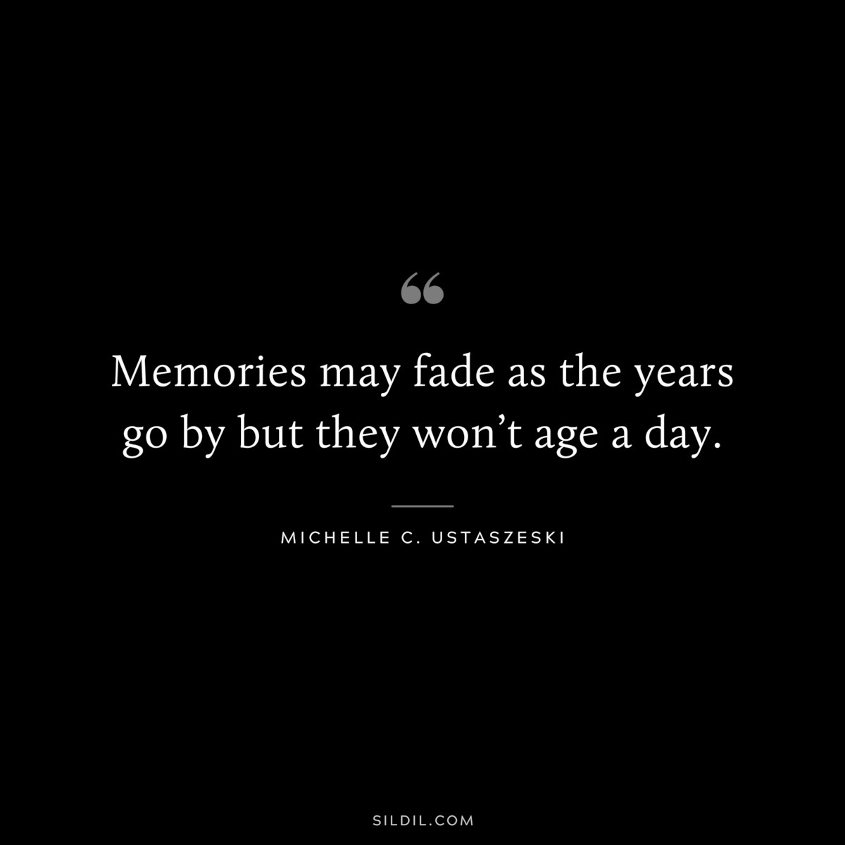 Memories may fade as the years go by but they won’t age a day. ― Michelle C. Ustaszeski