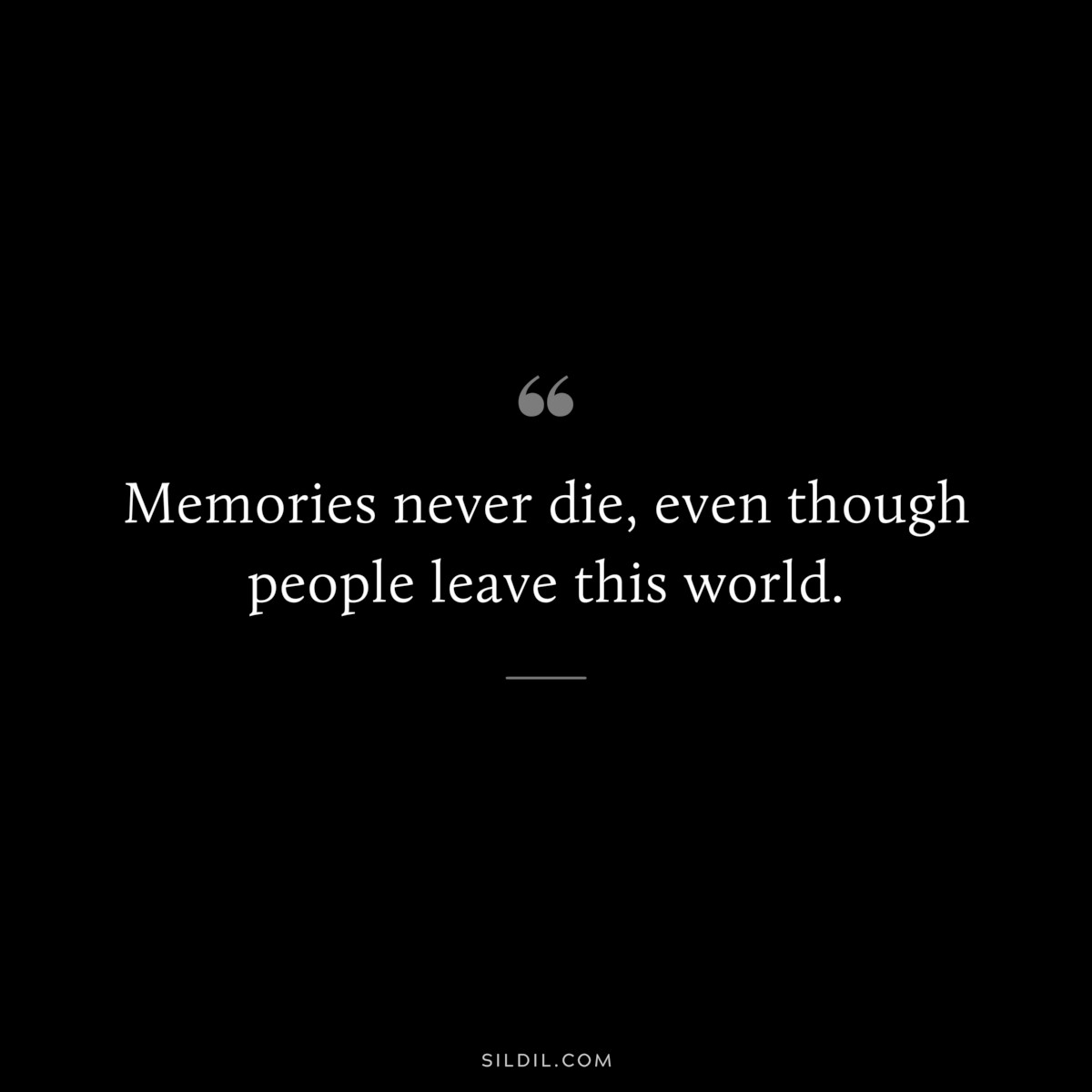 Memories never die, even though people leave this world.