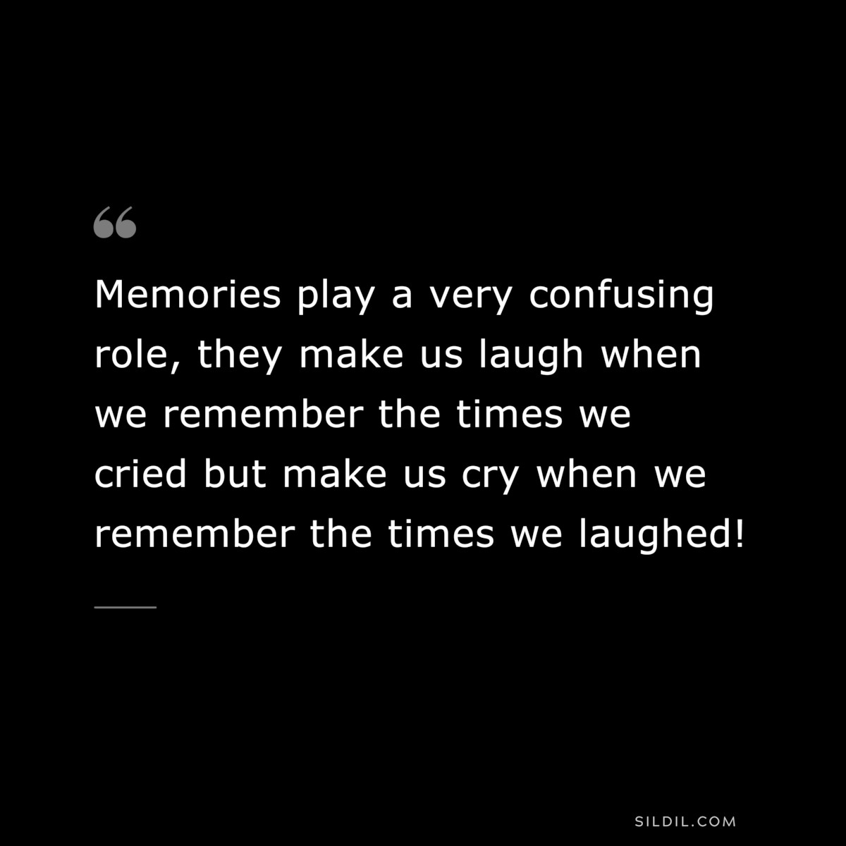 Memories play a very confusing role, they make us laugh when we remember the times we cried but make us cry when we remember the times we laughed!