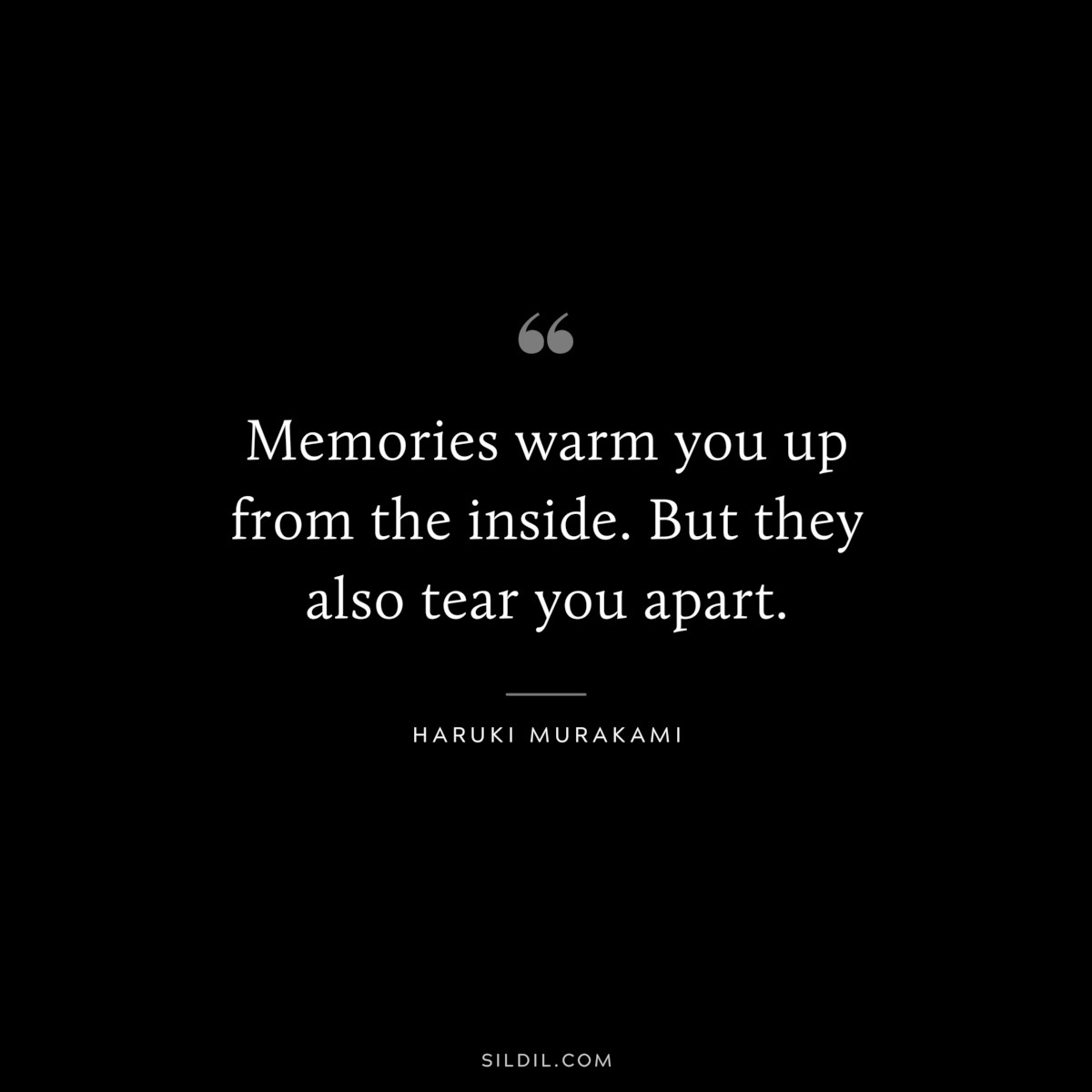 Memories warm you up from the inside. But they also tear you apart. ― Haruki Murakami