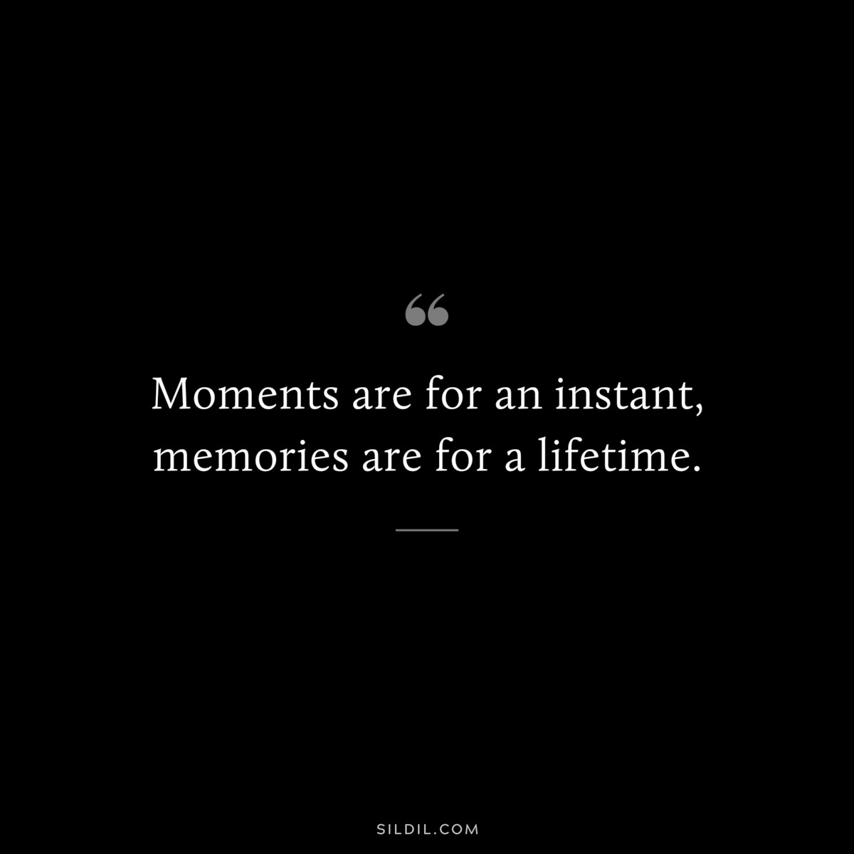 Moments are for an instant, memories are for a lifetime.