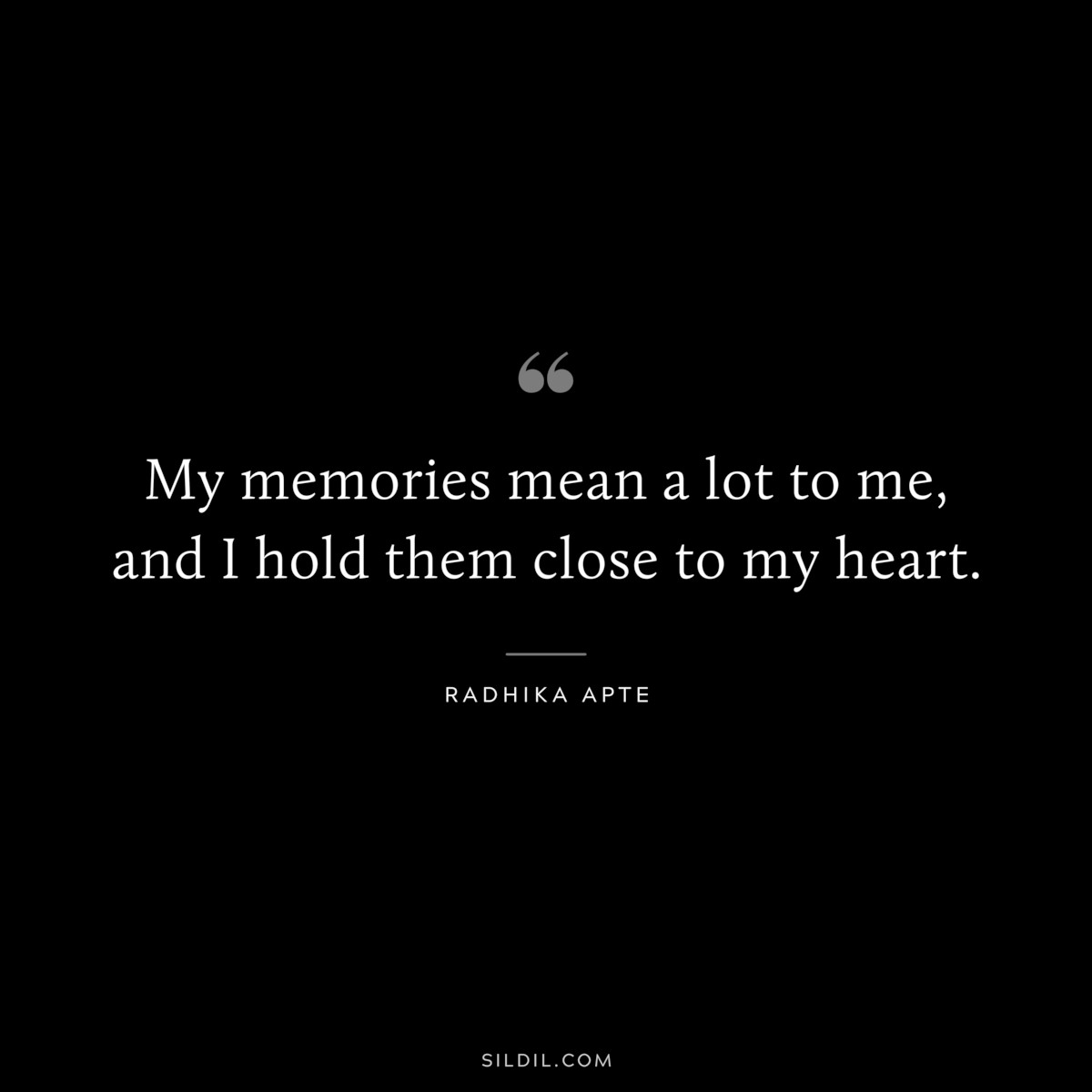 My memories mean a lot to me, and I hold them close to my heart. ― Radhika Apte