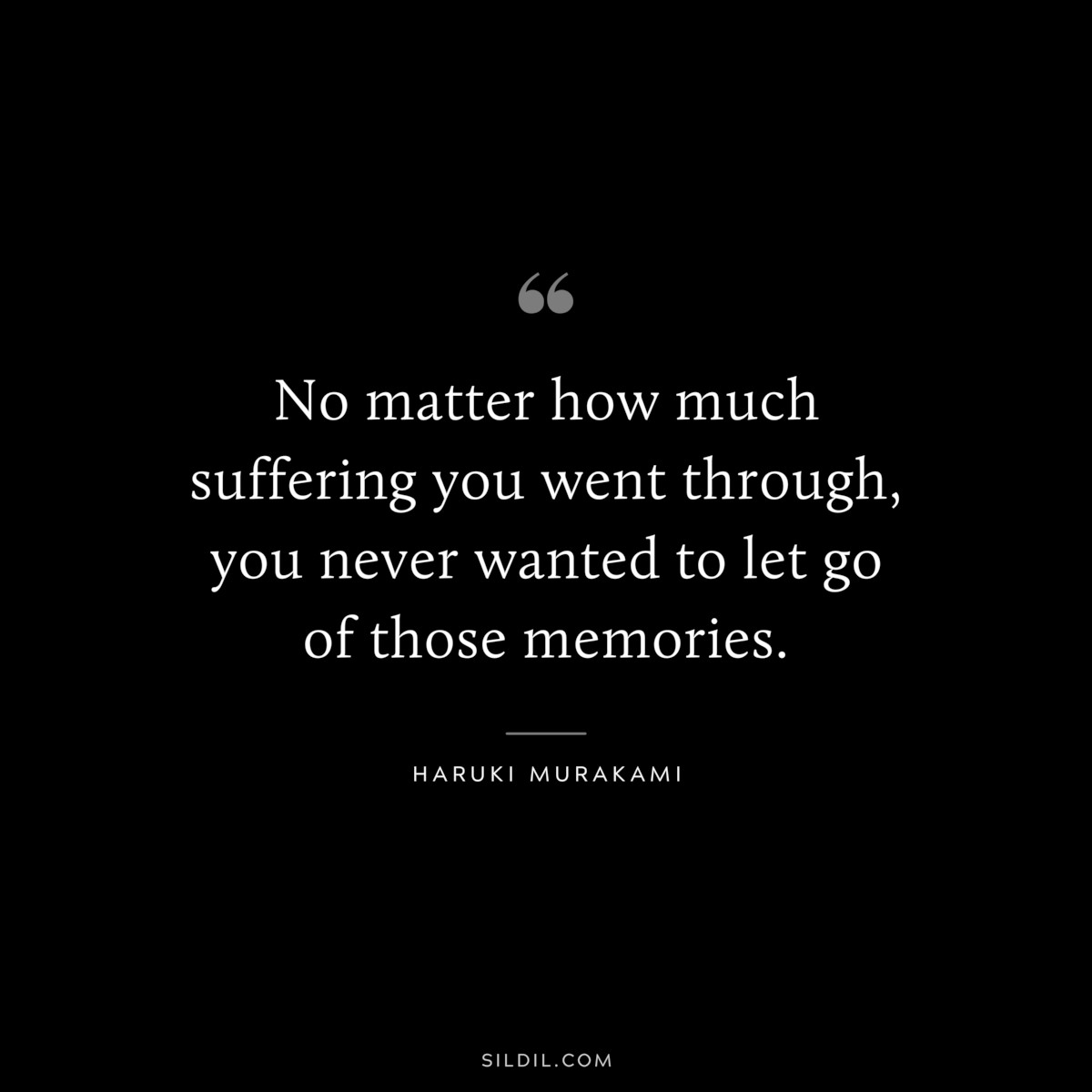 No matter how much suffering you went through, you never wanted to let go of those memories. ― Haruki Murakami
