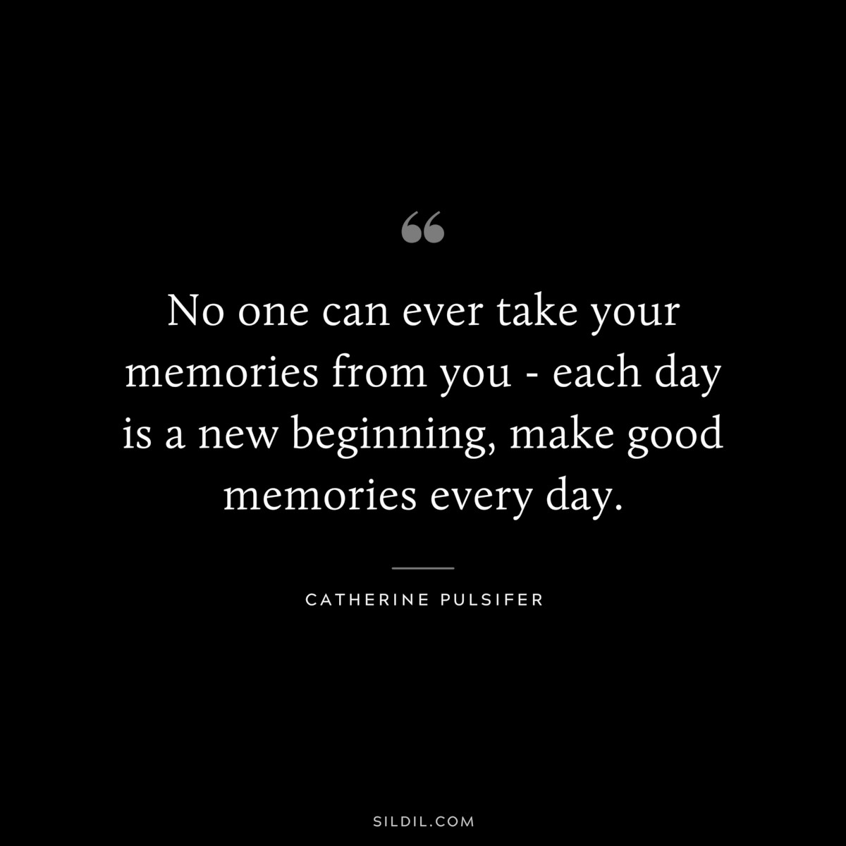 No one can ever take your memories from you - each day is a new beginning, make good memories every day. ― Catherine Pulsifer