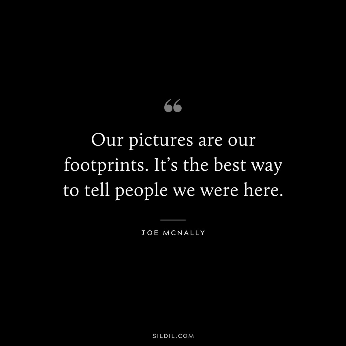 Our pictures are our footprints. It’s the best way to tell people we were here. ― Joe McNally