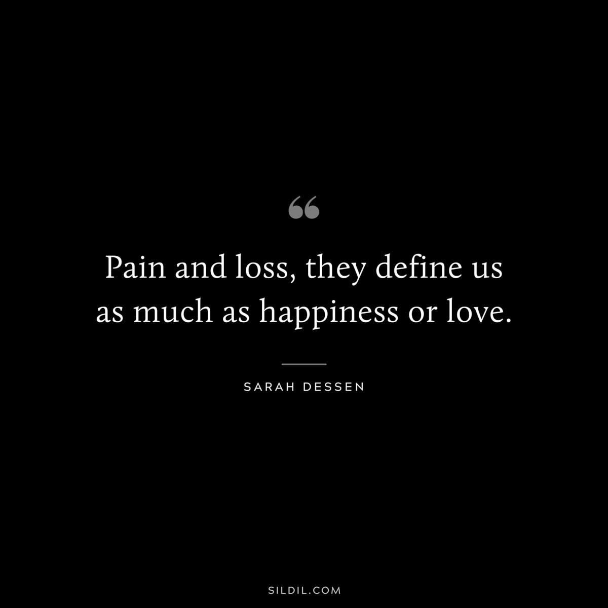 Pain and loss, they define us as much as happiness or love. ― Sarah Dessen