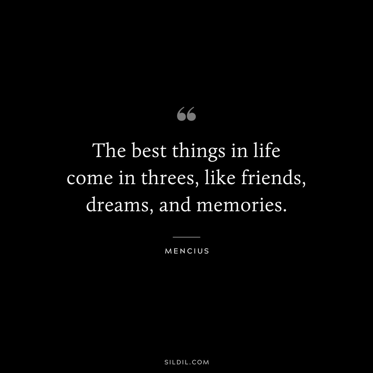 The best things in life come in threes, like friends, dreams, and memories. ― Mencius