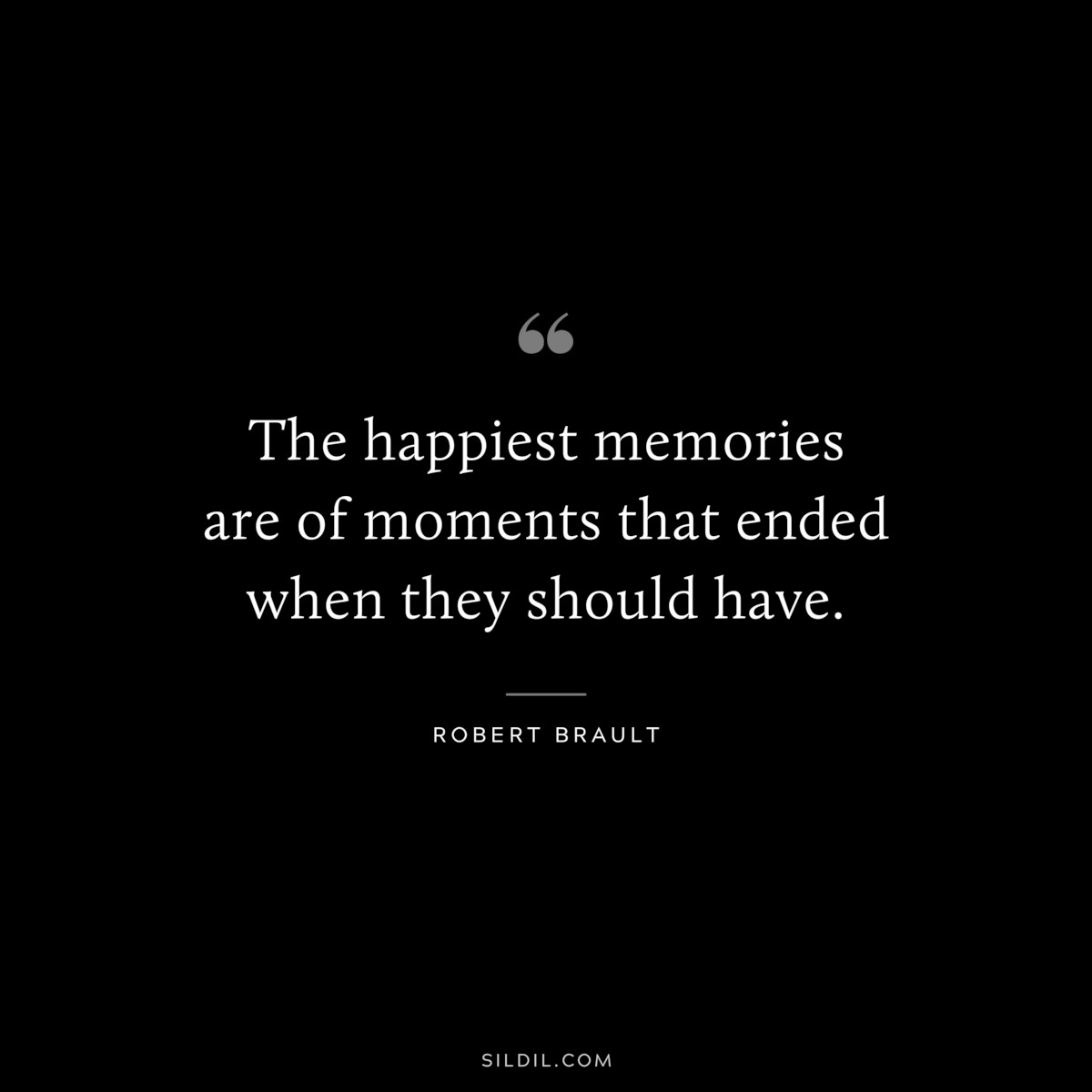 The happiest memories are of moments that ended when they should have. ― Robert Brault
