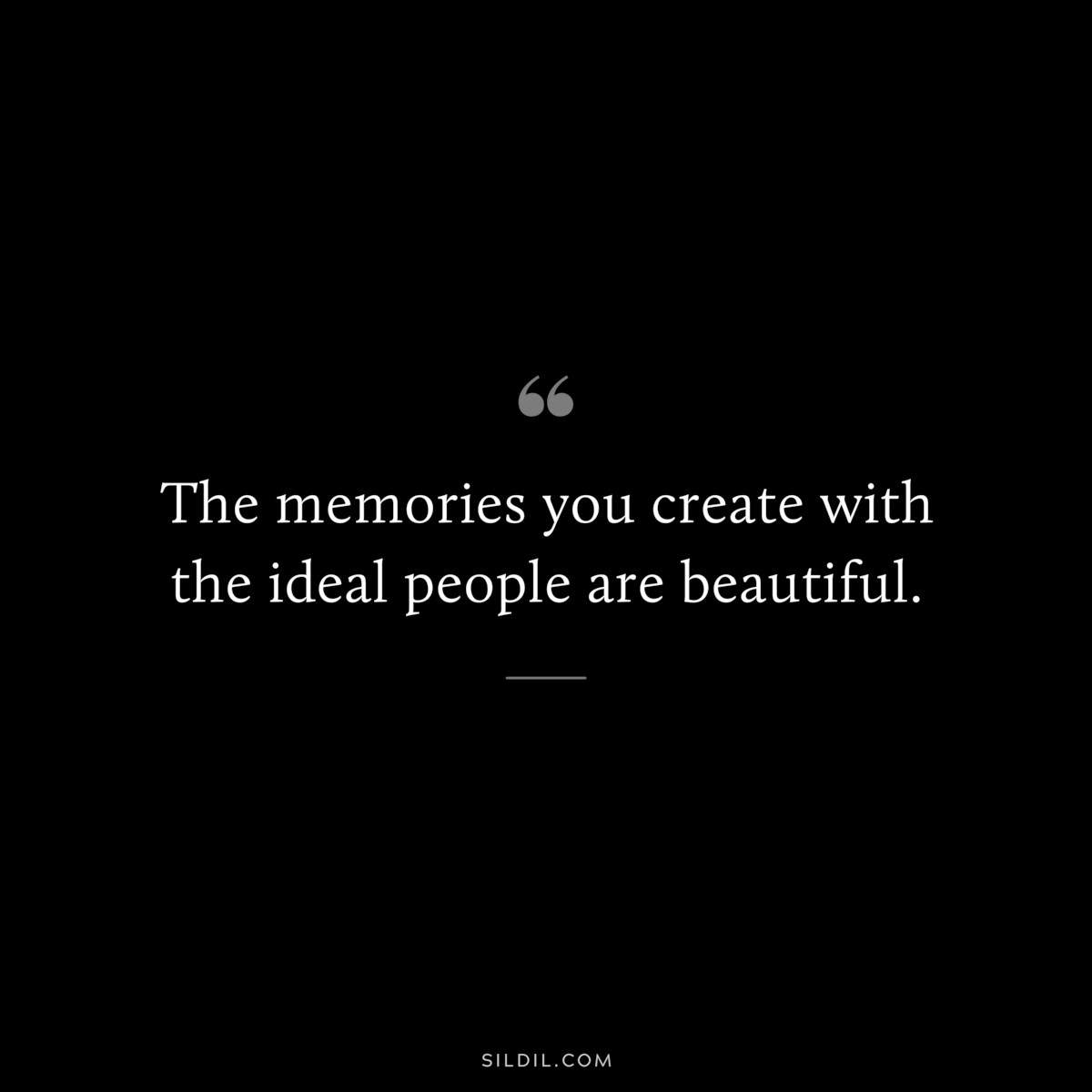 The memories you create with the ideal people are beautiful.