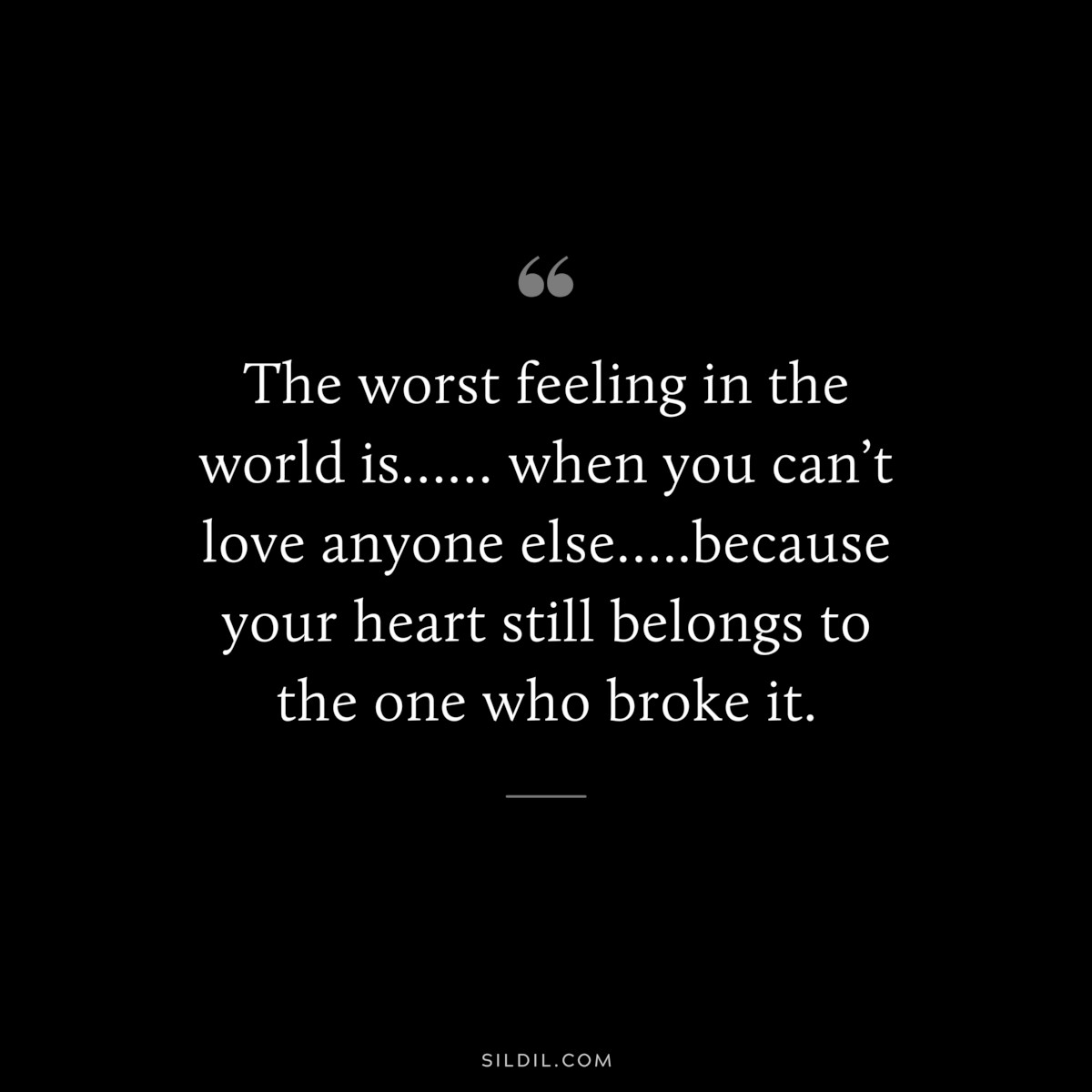 The worst feeling in the world is…… when you can’t love anyone else…..because your heart still belongs to the one who broke it.