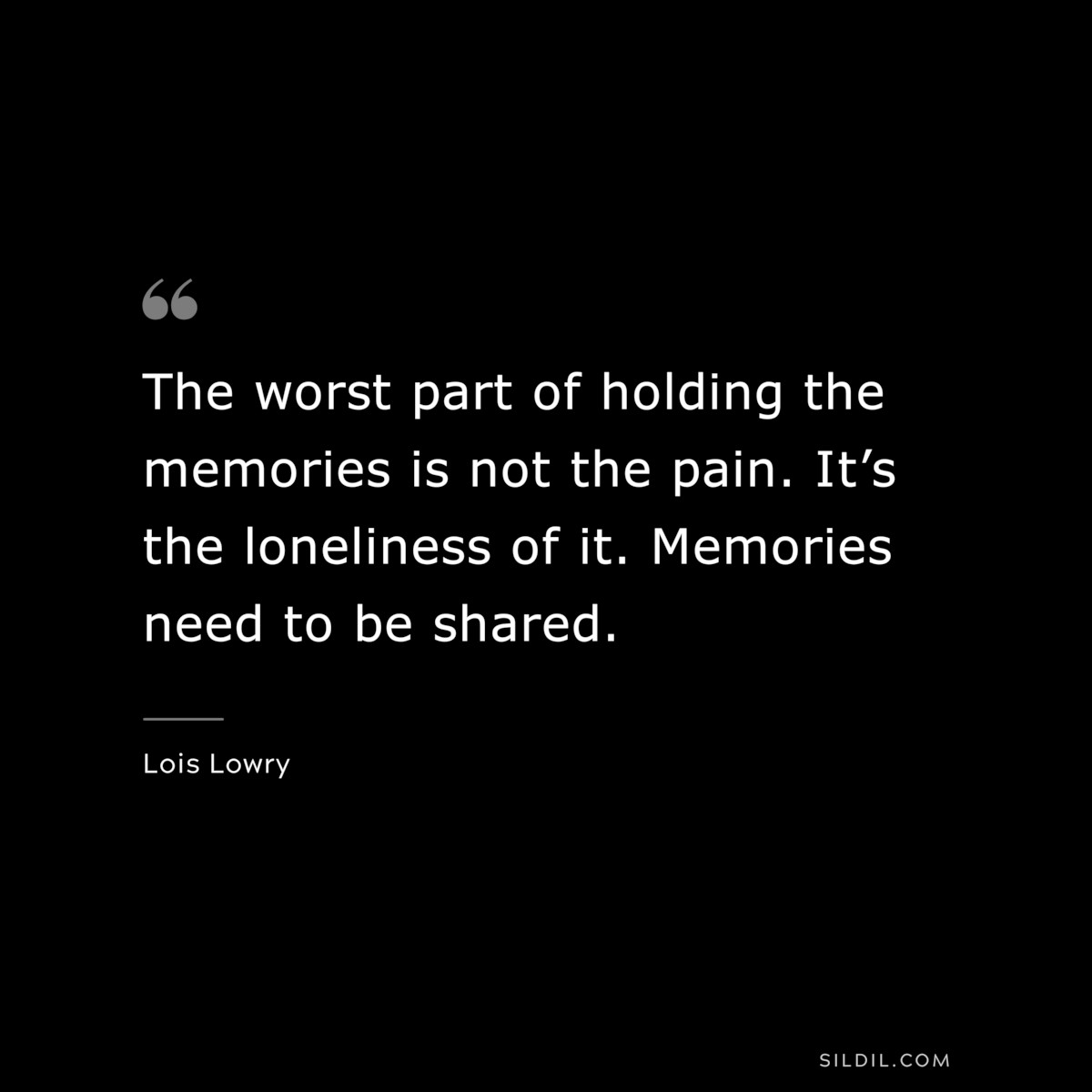 The worst part of holding the memories is not the pain. It’s the loneliness of it. Memories need to be shared. ― Lois Lowry