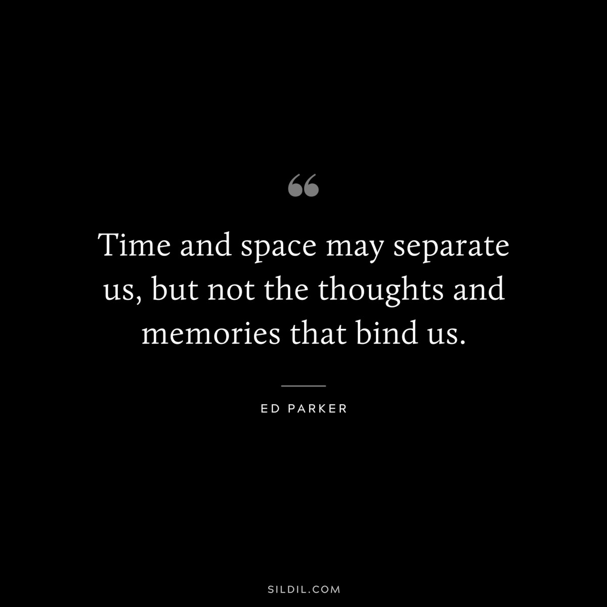 Time and space may separate us, but not the thoughts and memories that bind us. ― Ed Parker