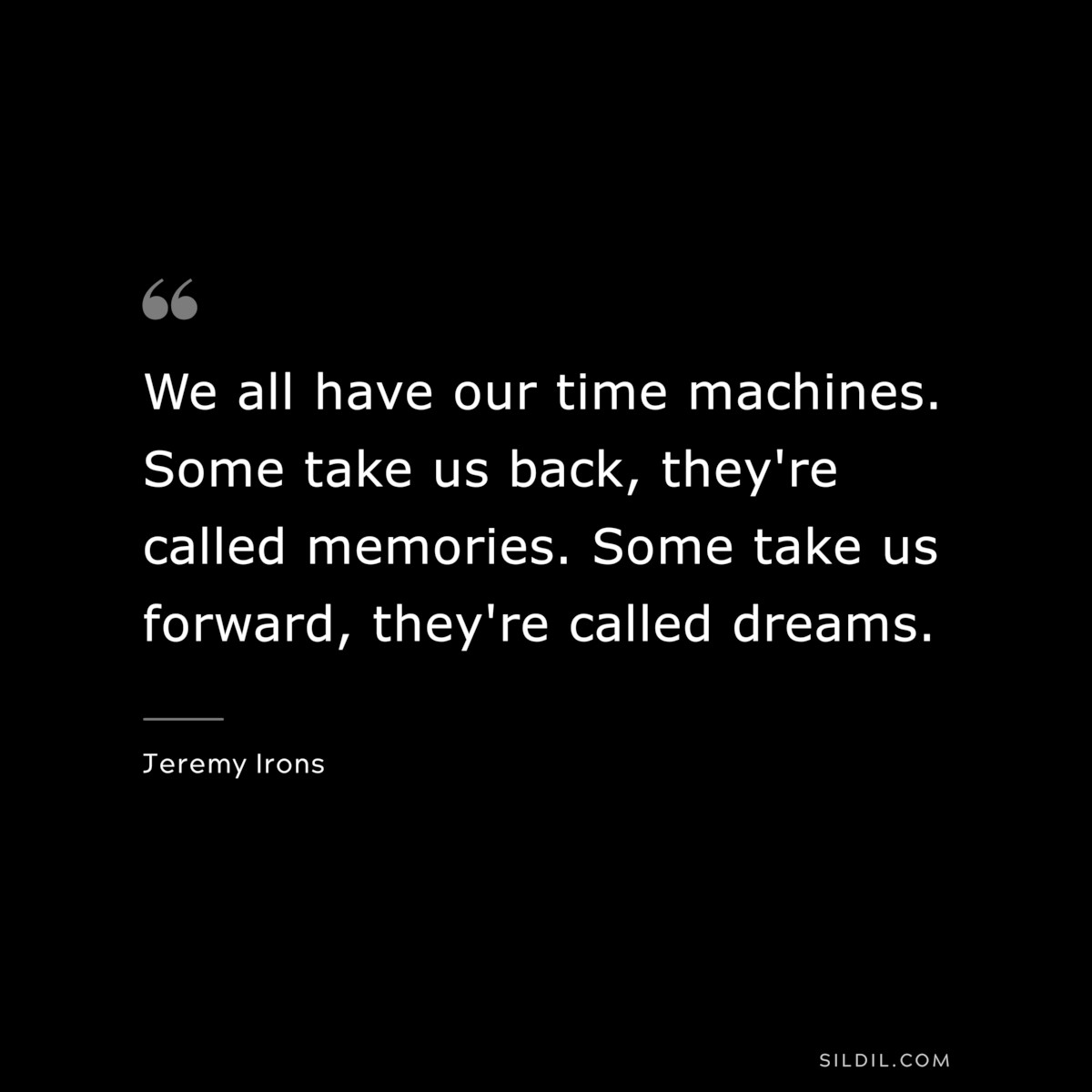 We all have our time machines. Some take us back, they're called memories. Some take us forward, they're called dreams. ― Jeremy Irons