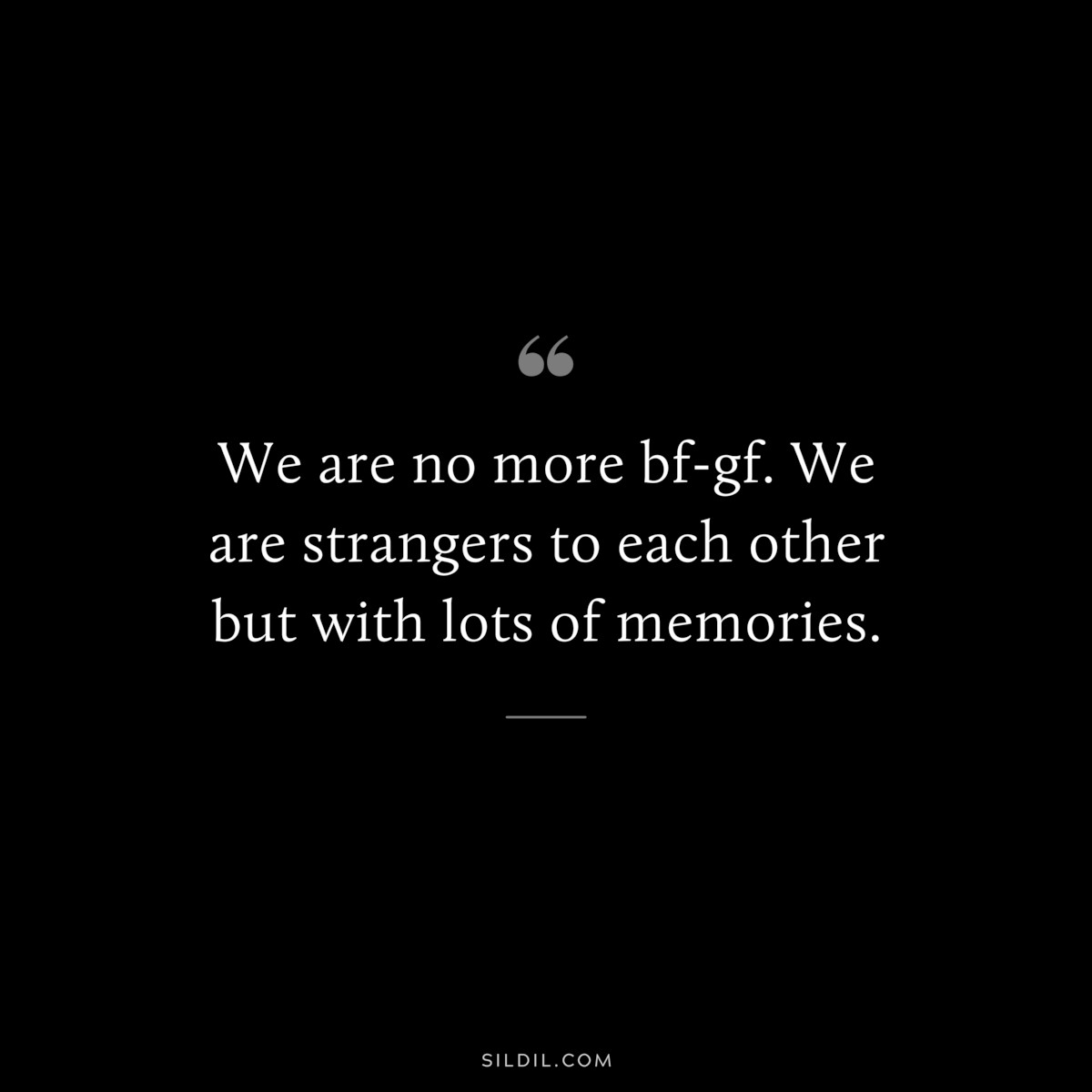 We are no more bf-gf. We are strangers to each other but with lots of memories.