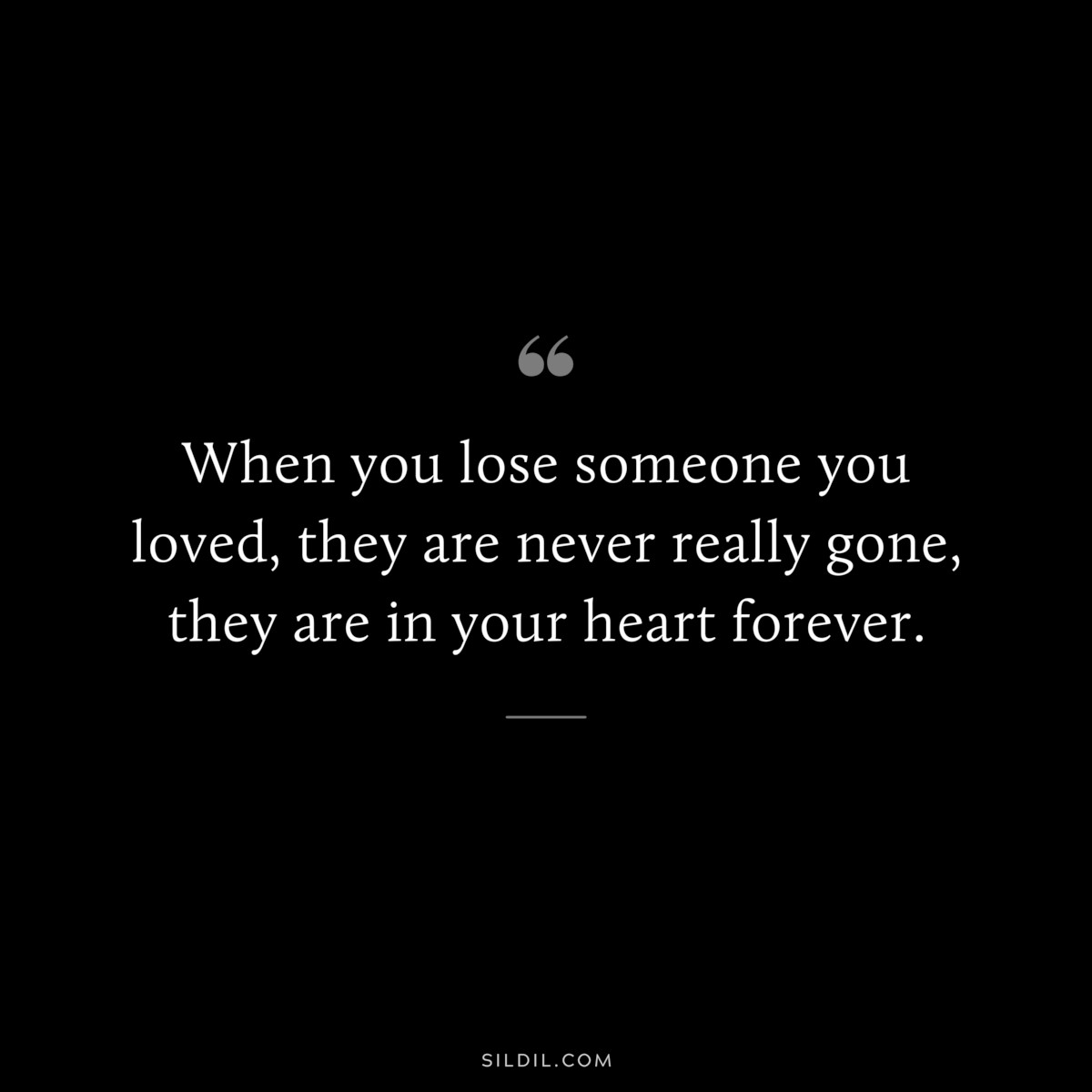 When you lose someone you loved, they are never really gone, they are in your heart forever.