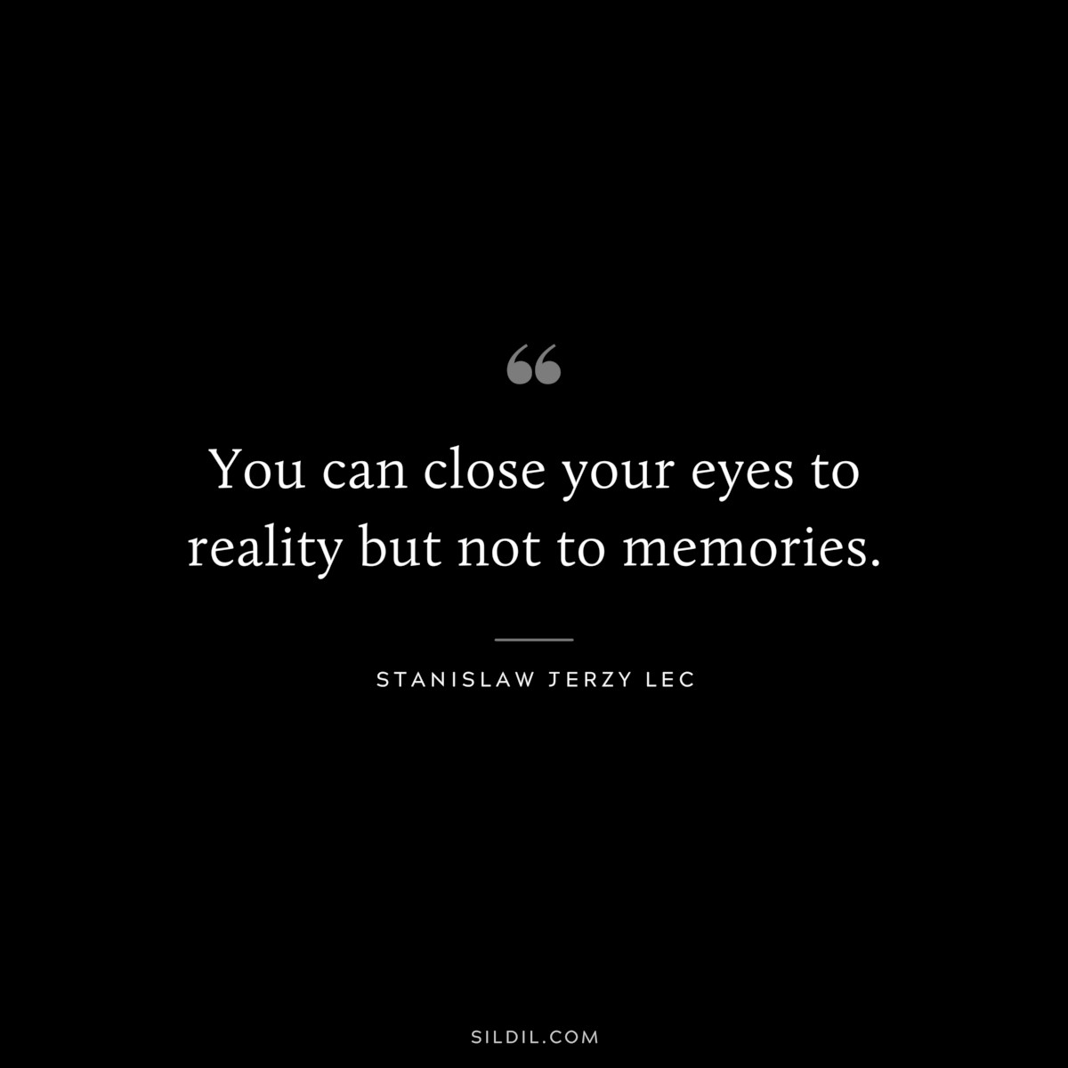 You can close your eyes to reality but not to memories. ― Stanislaw Jerzy Lec