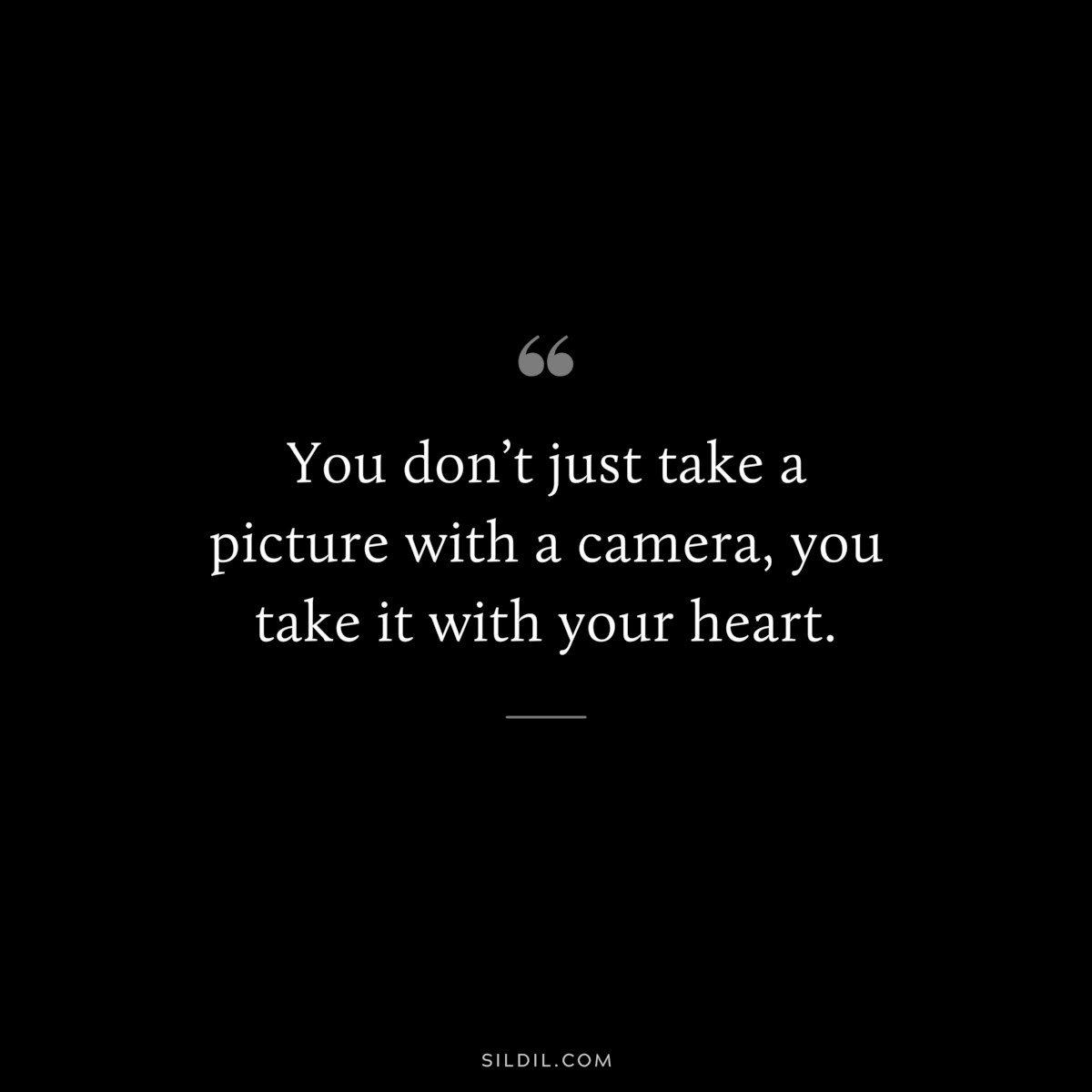 You don’t just take a picture with a camera, you take it with your heart.