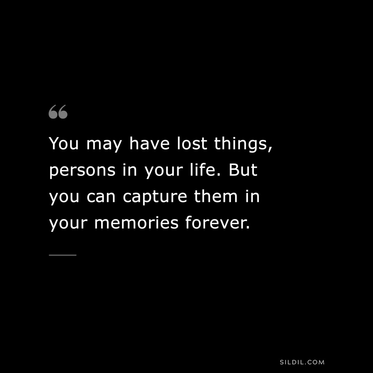 You may have lost things, persons in your life. But you can capture them in your memories forever.