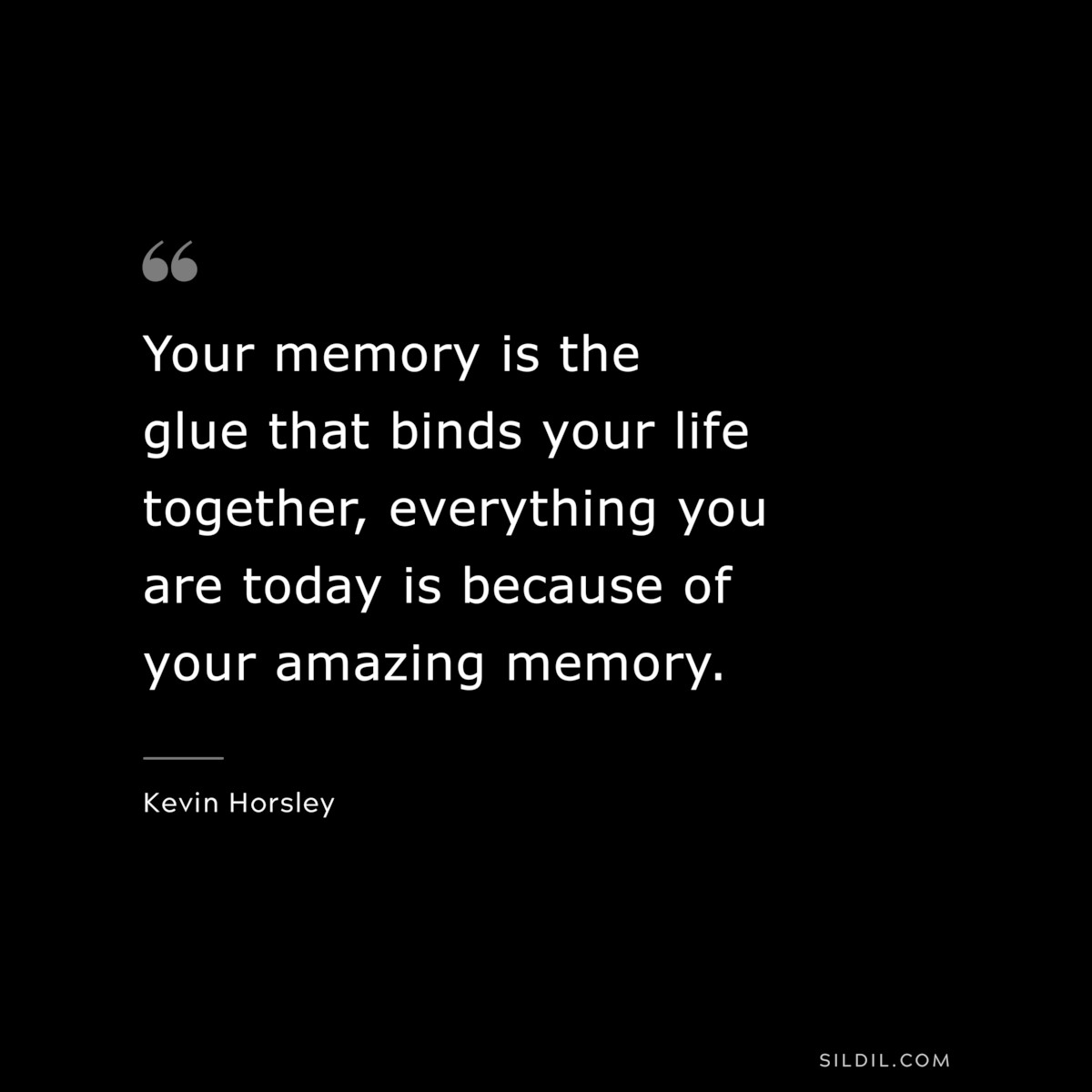 Your memory is the glue that binds your life together, everything you are today is because of your amazing memory. ― Kevin Horsley