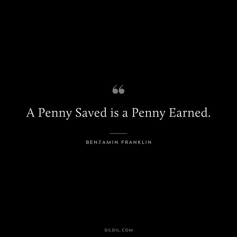 A Penny Saved is a Penny Earned. ― Benjamin Franklin