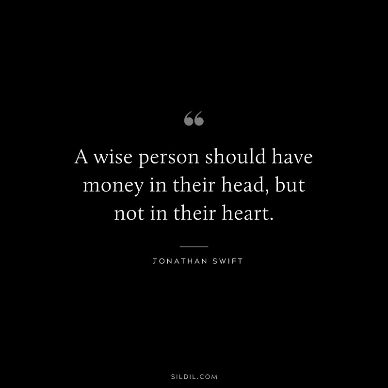 A wise person should have money in their head, but not in their heart. ― Jonathan Swift