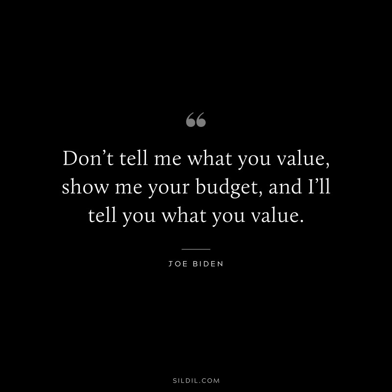 Don’t tell me what you value, show me your budget, and I’ll tell you what you value. ― Joe Biden