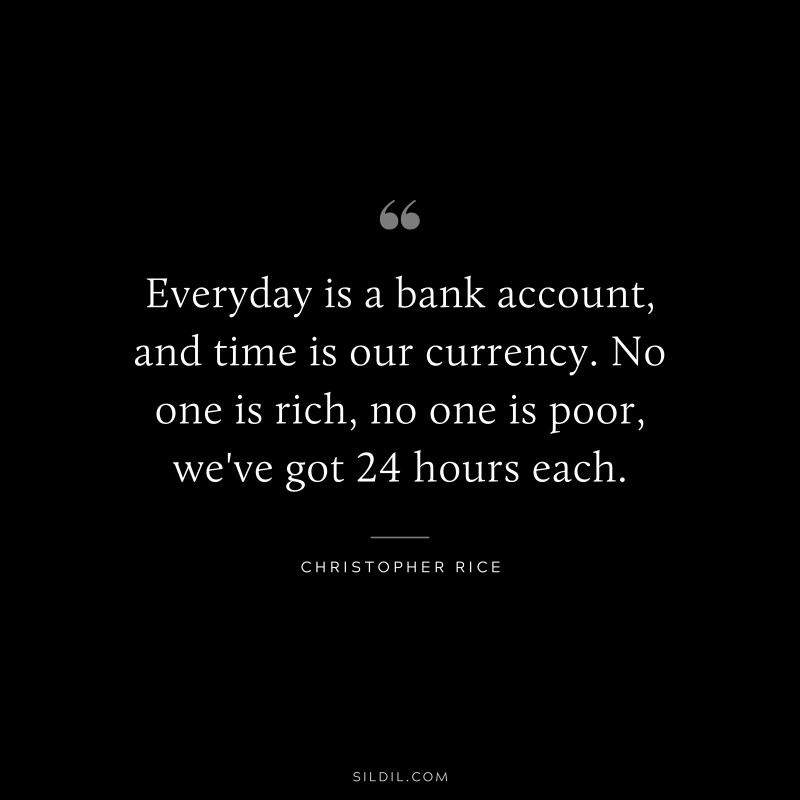 Everyday is a bank account, and time is our currency. No one is rich, no one is poor, we've got 24 hours each. ― Christopher Rice