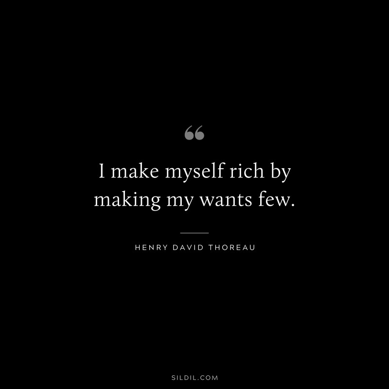 I make myself rich by making my wants few. ― Henry David Thoreau