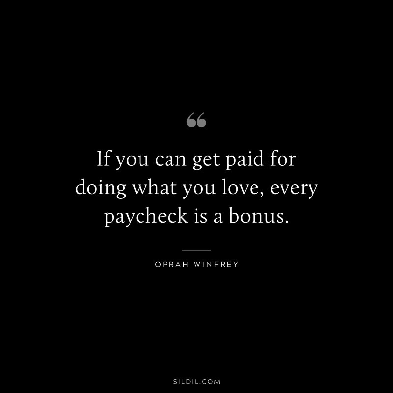 If you can get paid for doing what you love, every paycheck is a bonus. ― Oprah Winfrey